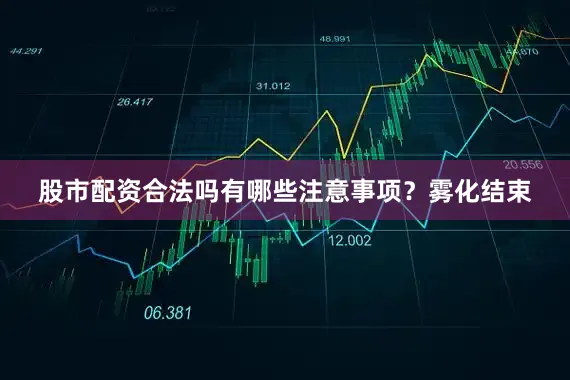 股市配资合法吗有哪些注意事项？雾化结束
