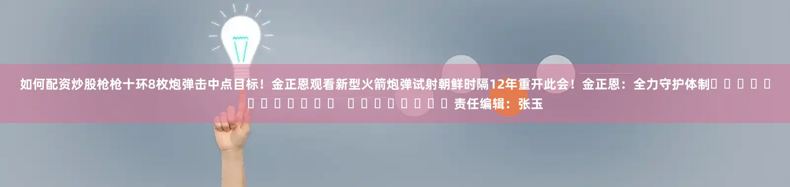 如何配资炒股枪枪十环　　8枚炮弹击中点目标！金正恩观看新型火箭炮弹试射　　朝鲜时隔12年重开此会！金正恩：全力守护体制												  								责任编辑：张玉