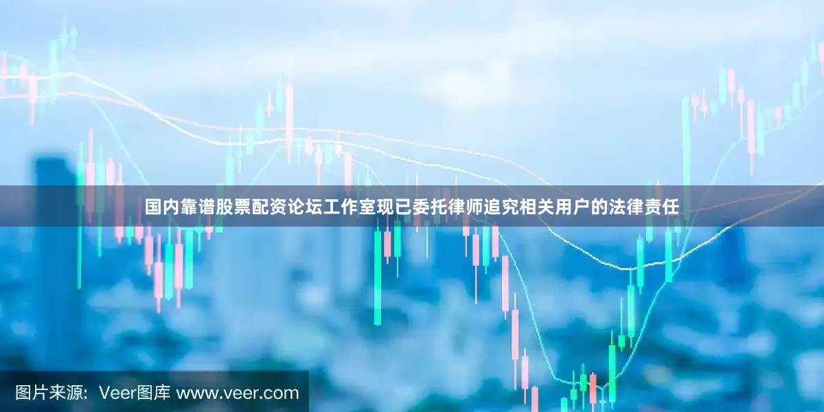 国内靠谱股票配资论坛工作室现已委托律师追究相关用户的法律责任