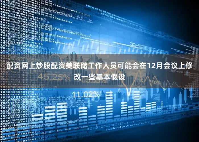 配资网上炒股配资美联储工作人员可能会在12月会议上修改一些基本假设
