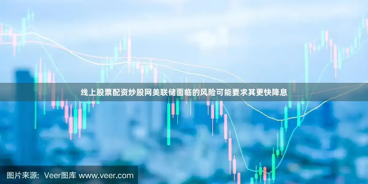 线上股票配资炒股网美联储面临的风险可能要求其更快降息