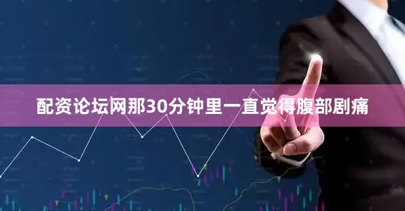 配资论坛网那30分钟里一直觉得腹部剧痛