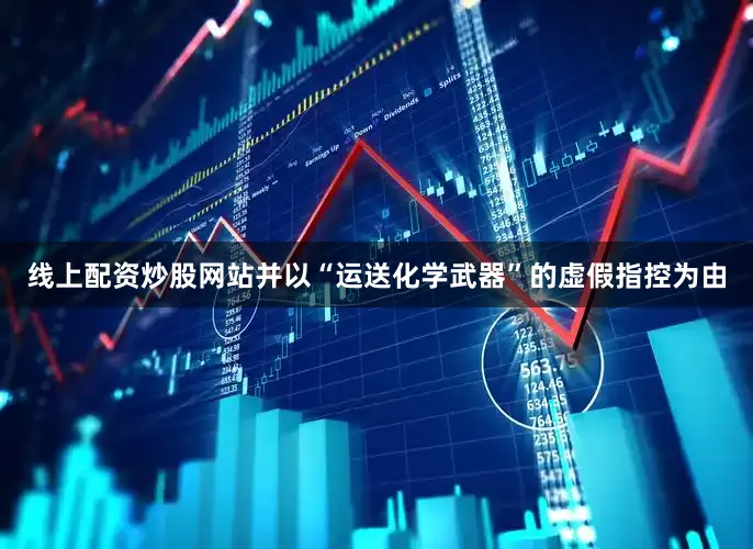 线上配资炒股网站并以“运送化学武器”的虚假指控为由