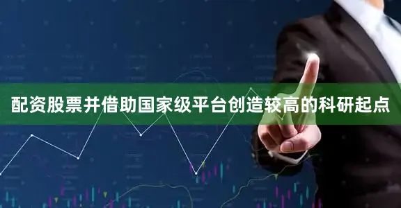 配资股票并借助国家级平台创造较高的科研起点