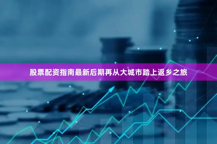 股票配资指南最新后期再从大城市踏上返乡之旅