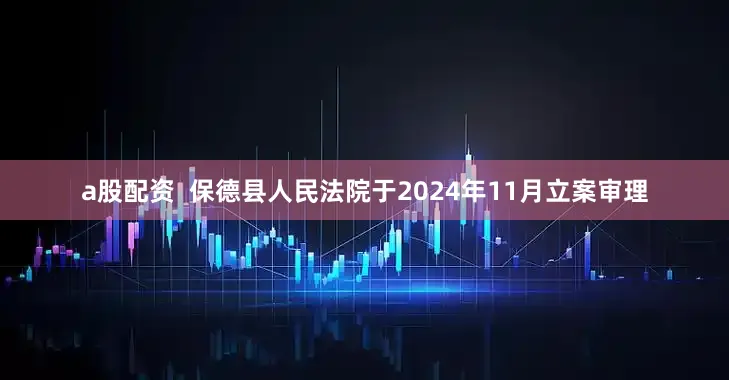a股配资  保德县人民法院于2024年11月立案审理