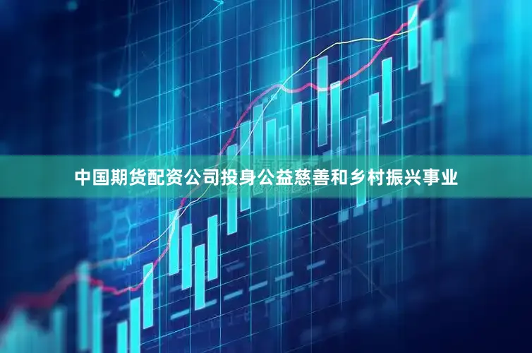 中国期货配资公司投身公益慈善和乡村振兴事业