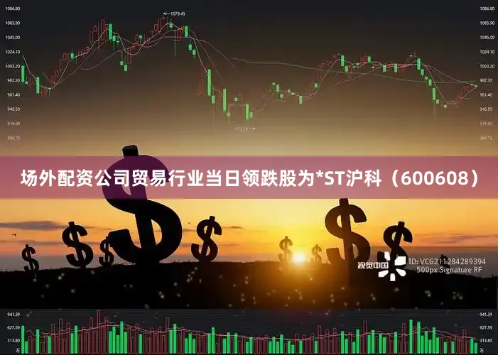场外配资公司贸易行业当日领跌股为*ST沪科（600608）