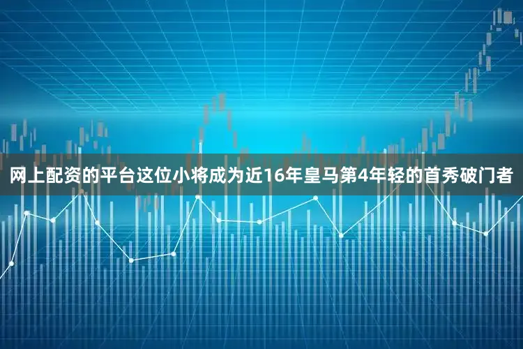 网上配资的平台这位小将成为近16年皇马第4年轻的首秀破门者
