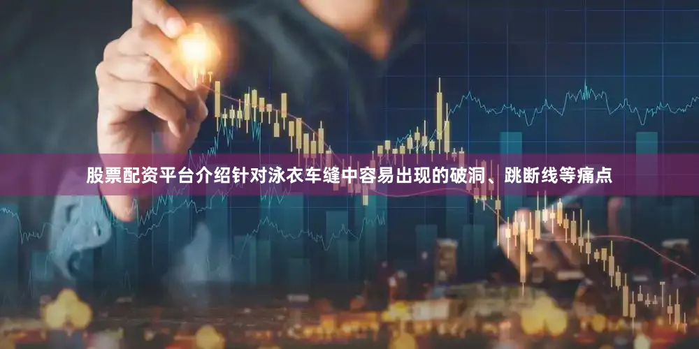 股票配资平台介绍针对泳衣车缝中容易出现的破洞、跳断线等痛点