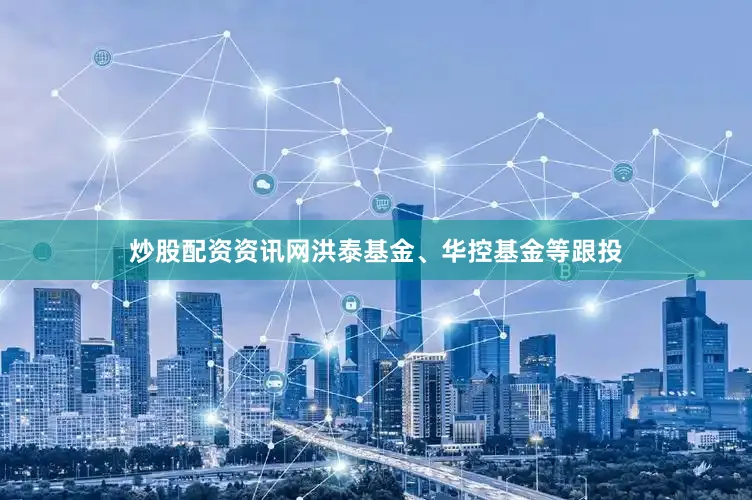 炒股配资资讯网洪泰基金、华控基金等跟投