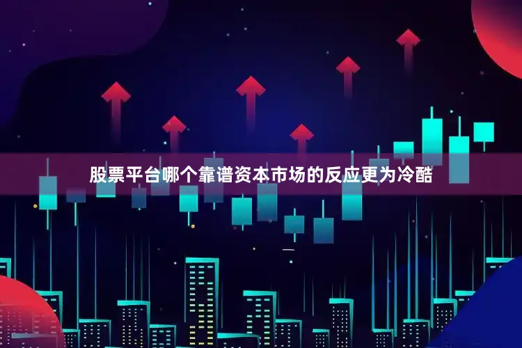 股票平台哪个靠谱资本市场的反应更为冷酷