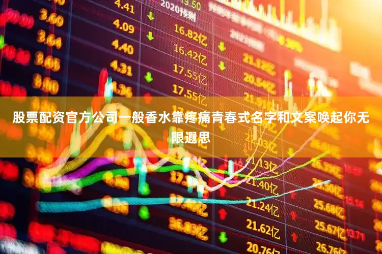 股票配资官方公司一般香水靠疼痛青春式名字和文案唤起你无限遐思
