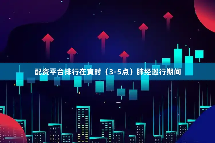 配资平台排行在寅时(3-5点)肺经巡行期间