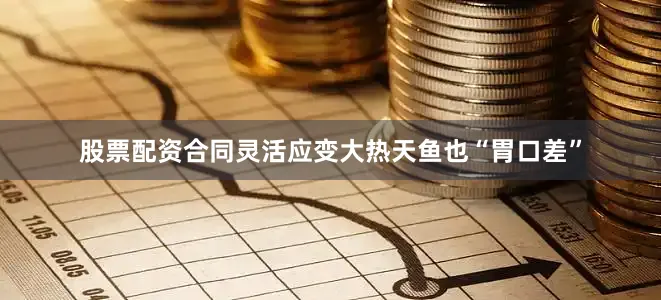 股票配资合同灵活应变大热天鱼也“胃口差”