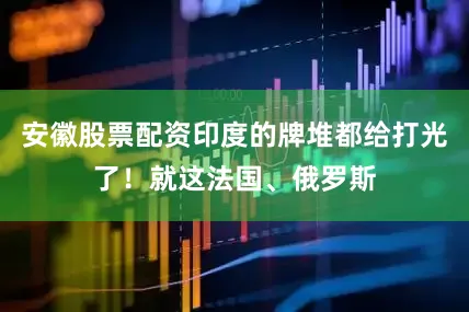 安徽股票配资印度的牌堆都给打光了！就这法国、俄罗斯