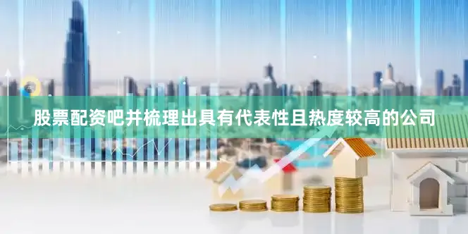 股票配资吧并梳理出具有代表性且热度较高的公司
