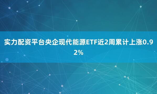 实力配资平台央企现代能源ETF近2周累计上涨0.92%