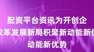 配资平台资讯为开创企业改革发展新局积聚新动能新优势