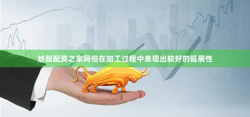 炒股配资之家网但在加工过程中表现出较好的延展性