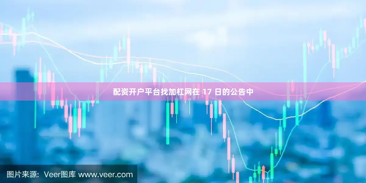 配资开户平台找加杠网在 17 日的公告中