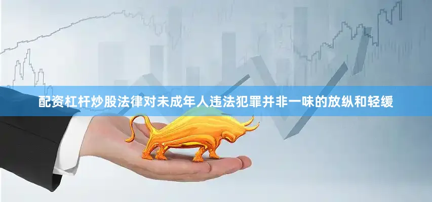 配资杠杆炒股法律对未成年人违法犯罪并非一味的放纵和轻缓