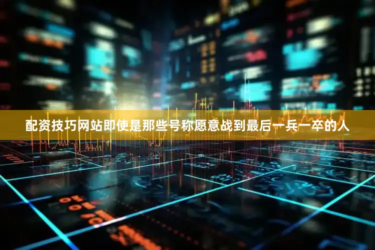 配资技巧网站即使是那些号称愿意战到最后一兵一卒的人