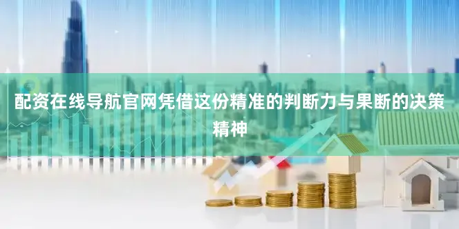 配资在线导航官网凭借这份精准的判断力与果断的决策精神