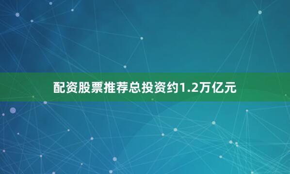 配资股票推荐总投资约1.2万亿元