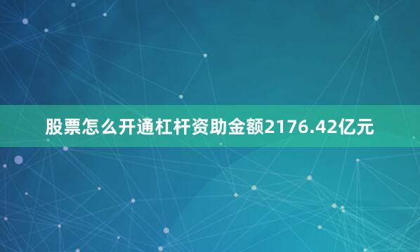 股票怎么开通杠杆资助金额2176.42亿元