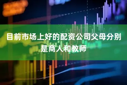 目前市场上好的配资公司父母分别是商人和教师