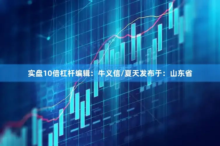 实盘10倍杠杆编辑：牛义信/夏天发布于：山东省