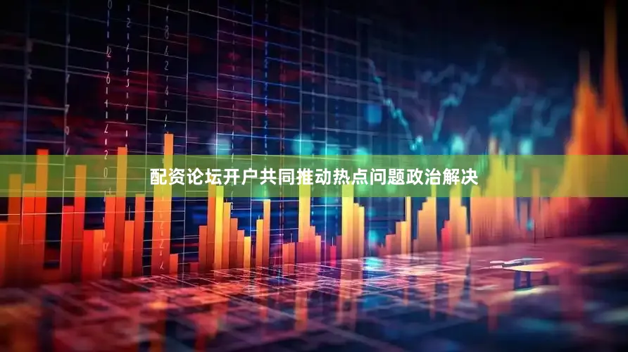 配资论坛开户共同推动热点问题政治解决