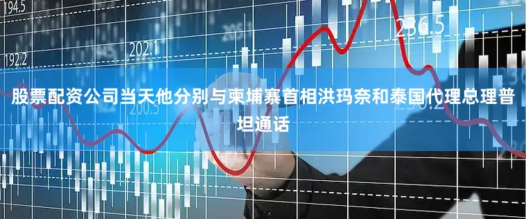 股票配资公司当天他分别与柬埔寨首相洪玛奈和泰国代理总理普坦通话