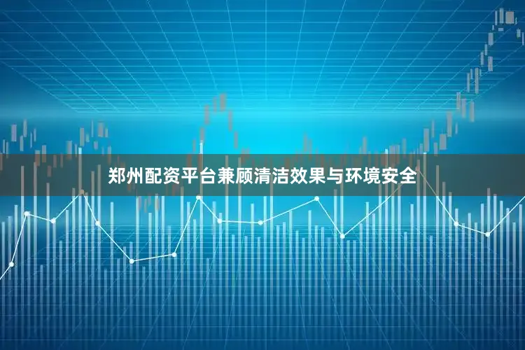郑州配资平台兼顾清洁效果与环境安全