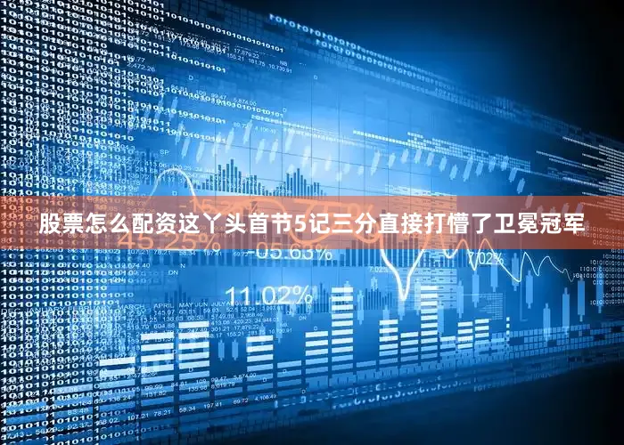 股票怎么配资这丫头首节5记三分直接打懵了卫冕冠军