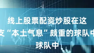 线上股票配资炒股在这支“本土气息”颇重的球队中