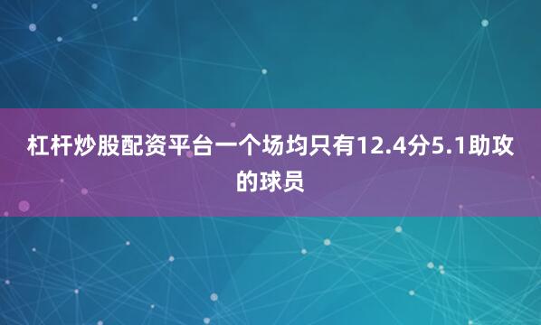 杠杆炒股配资平台一个场均只有12.4分5.1助攻的球员