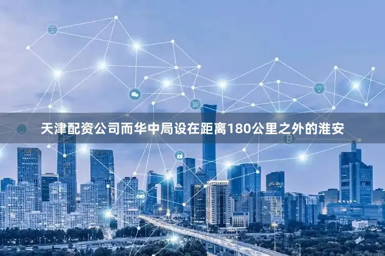 天津配资公司而华中局设在距离180公里之外的淮安
