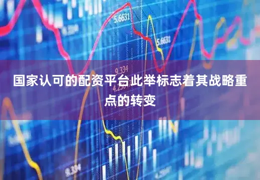 国家认可的配资平台此举标志着其战略重点的转变