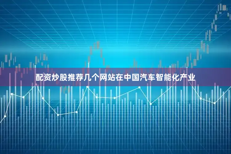 配资炒股推荐几个网站在中国汽车智能化产业