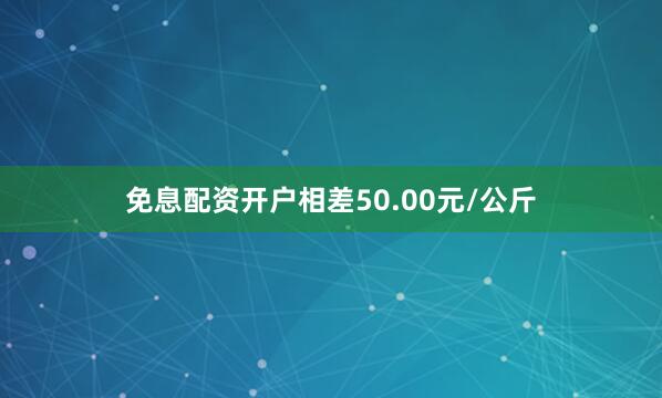 免息配资开户相差50.00元/公斤