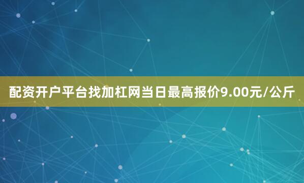 配资开户平台找加杠网当日最高报价9.00元/公斤
