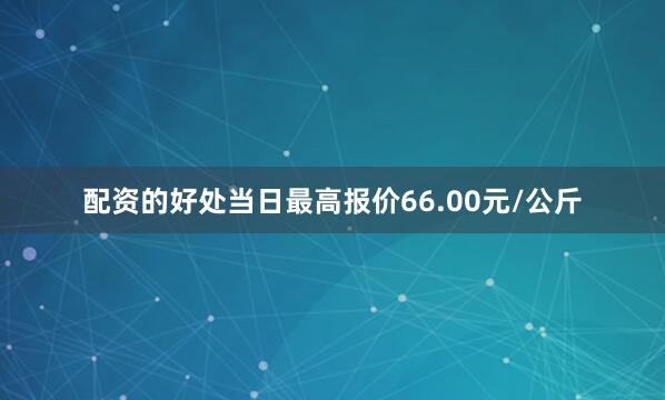 配资的好处当日最高报价66.00元/公斤