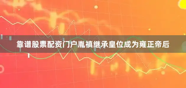 靠谱股票配资门户胤禛继承皇位成为雍正帝后