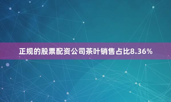 正规的股票配资公司茶叶销售占比8.36%