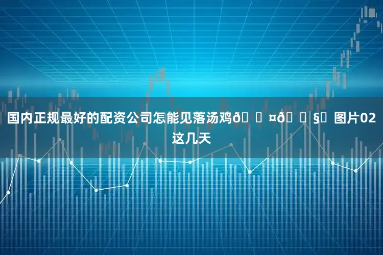 国内正规最好的配资公司怎能见落汤鸡🐤🌧️图片02这几天