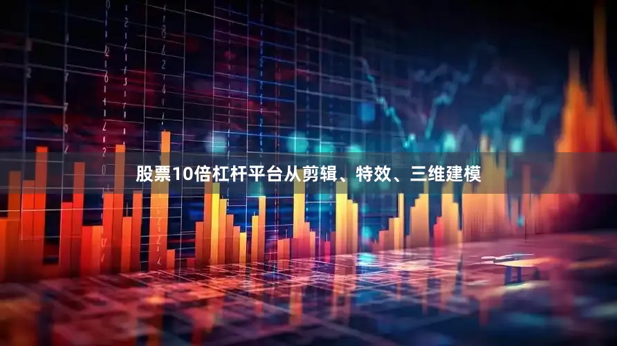 股票10倍杠杆平台从剪辑、特效、三维建模