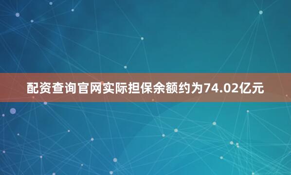 配资查询官网实际担保余额约为74.02亿元