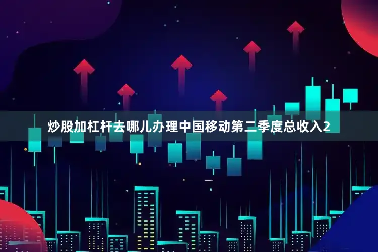 炒股加杠杆去哪儿办理中国移动第二季度总收入2